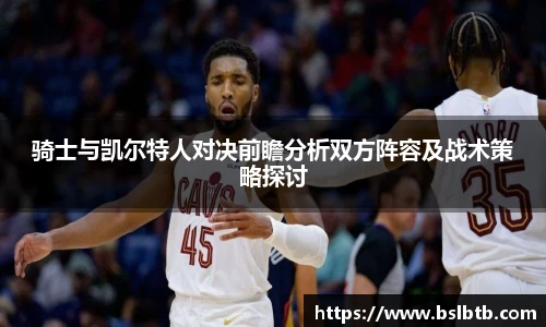 骑士与凯尔特人对决前瞻分析双方阵容及战术策略探讨