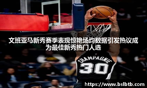 文班亚马新秀赛季表现惊艳场均数据引发热议成为最佳新秀热门人选