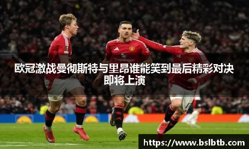 欧冠激战曼彻斯特与里昂谁能笑到最后精彩对决即将上演